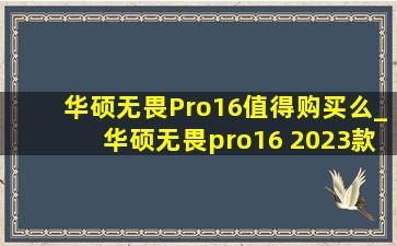 华硕无畏Pro16值得购买么_华硕无畏pro16 2023款